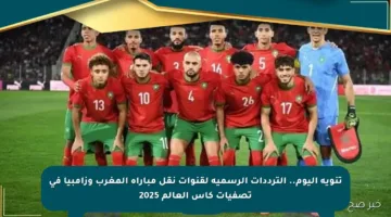 تنويه اليوم.. الترددات الرسمية لقنوات نقل مباراة المغرب وزامبيا في تصفيات كأس العالم 2025